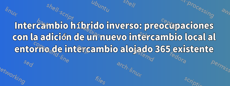 Intercambio híbrido inverso: preocupaciones con la adición de un nuevo intercambio local al entorno de intercambio alojado 365 existente