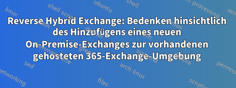Reverse Hybrid Exchange: Bedenken hinsichtlich des Hinzufügens eines neuen On-Premise-Exchanges zur vorhandenen gehosteten 365-Exchange-Umgebung