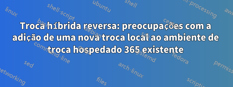 Troca híbrida reversa: preocupações com a adição de uma nova troca local ao ambiente de troca hospedado 365 existente