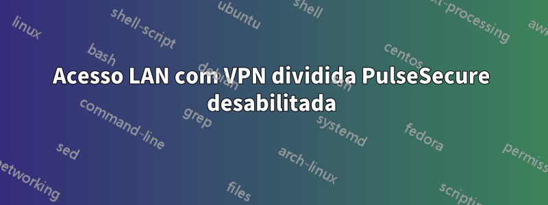 Acesso LAN com VPN dividida PulseSecure desabilitada