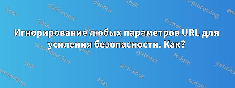 Игнорирование любых параметров URL для усиления безопасности. Как?