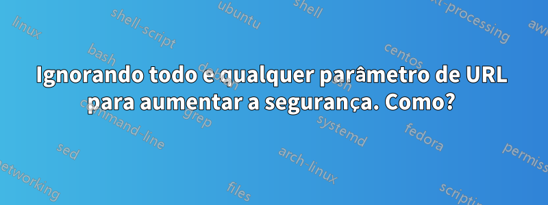 Ignorando todo e qualquer parâmetro de URL para aumentar a segurança. Como?