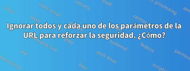 Ignorar todos y cada uno de los parámetros de la URL para reforzar la seguridad. ¿Cómo?