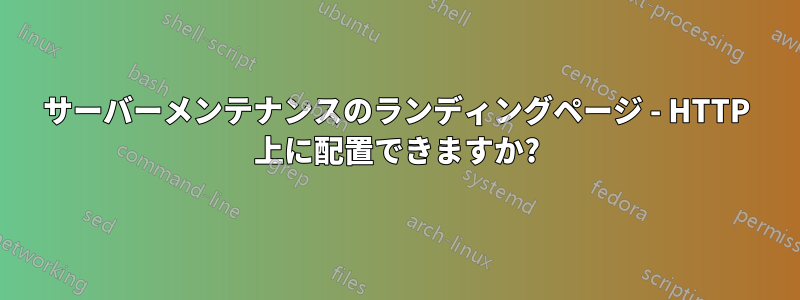 サーバーメンテナンスのランディングページ - HTTP 上に配置できますか?