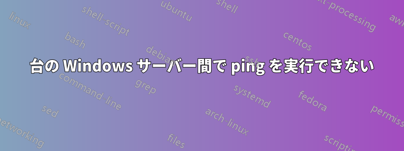 2 台の Windows サーバー間で ping を実行できない