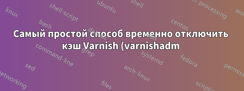 Самый простой способ временно отключить кэш Varnish (varnishadm)
