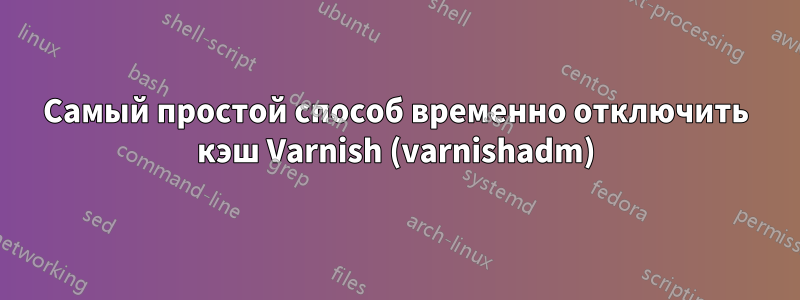 Самый простой способ временно отключить кэш Varnish (varnishadm)