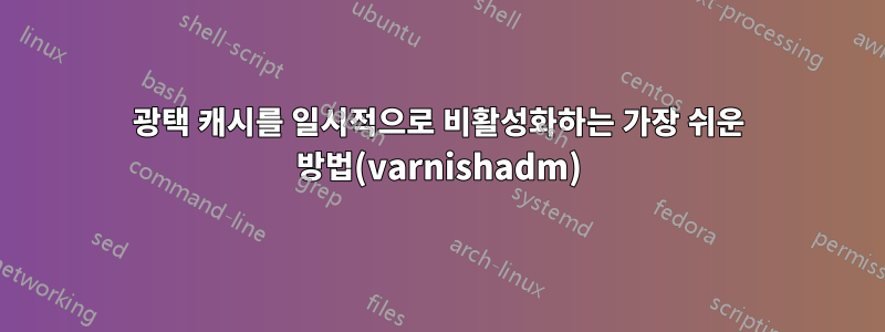 광택 캐시를 일시적으로 비활성화하는 가장 쉬운 방법(varnishadm)