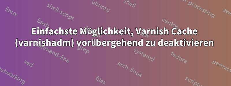 Einfachste Möglichkeit, Varnish Cache (varnishadm) vorübergehend zu deaktivieren