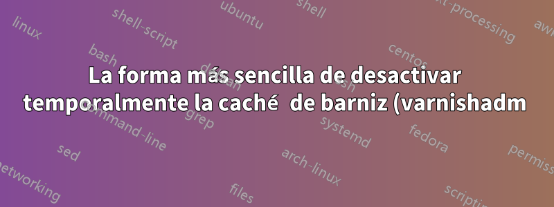 La forma más sencilla de desactivar temporalmente la caché de barniz (varnishadm)
