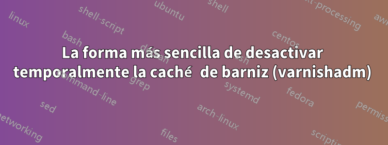 La forma más sencilla de desactivar temporalmente la caché de barniz (varnishadm)