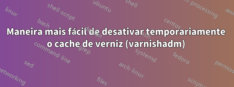 Maneira mais fácil de desativar temporariamente o cache de verniz (varnishadm)