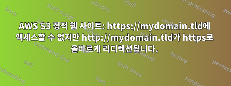 AWS S3 정적 웹 사이트: https://mydomain.tld에 액세스할 수 없지만 http://mydomain.tld가 https로 올바르게 리디렉션됩니다.