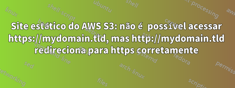 Site estático do AWS S3: não é possível acessar https://mydomain.tld, mas http://mydomain.tld redireciona para https corretamente