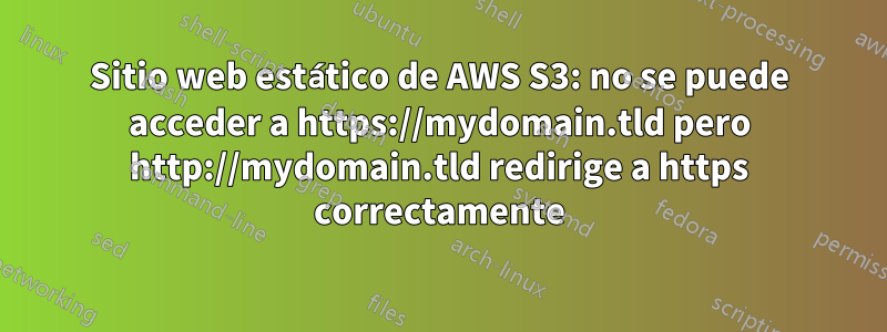 Sitio web estático de AWS S3: no se puede acceder a https://mydomain.tld pero http://mydomain.tld redirige a https correctamente