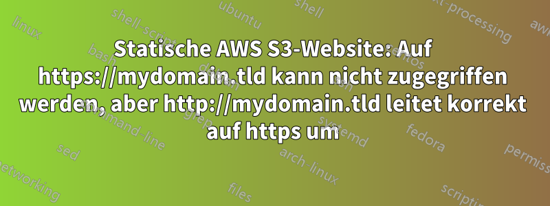 Statische AWS S3-Website: Auf https://mydomain.tld kann nicht zugegriffen werden, aber http://mydomain.tld leitet korrekt auf https um