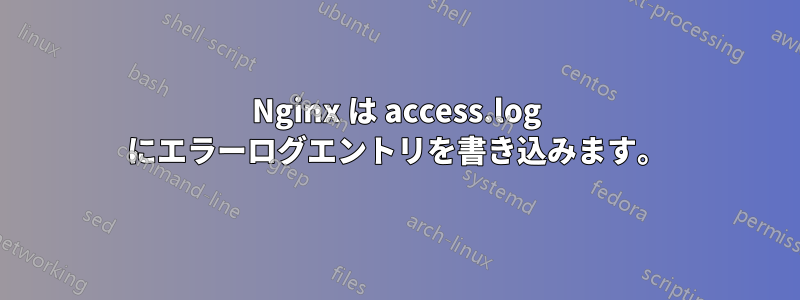 Nginx は access.log にエラーログエントリを書き込みます。