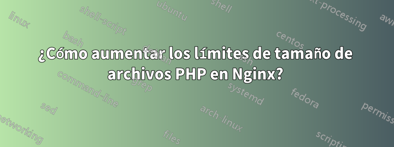 ¿Cómo aumentar los límites de tamaño de archivos PHP en Nginx?