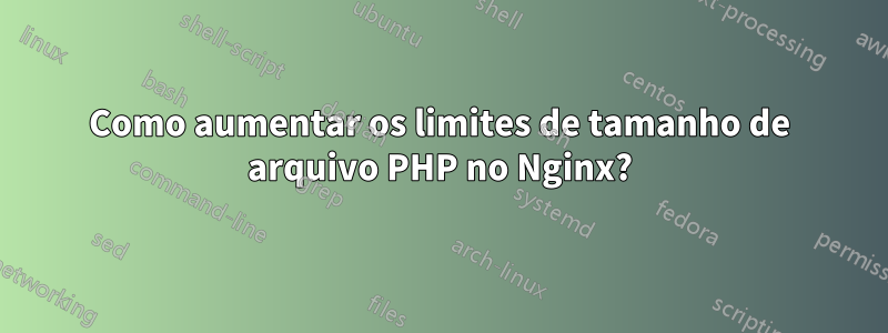 Como aumentar os limites de tamanho de arquivo PHP no Nginx?