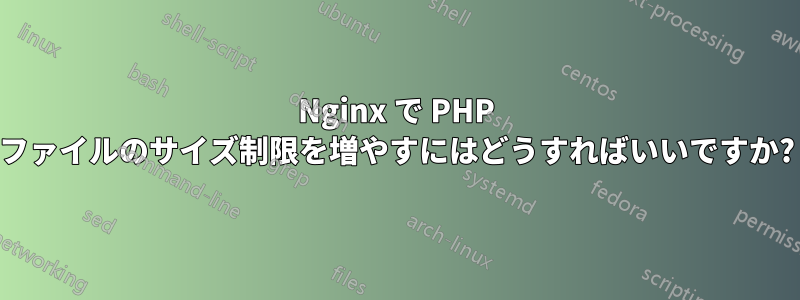 Nginx で PHP ファイルのサイズ制限を増やすにはどうすればいいですか?