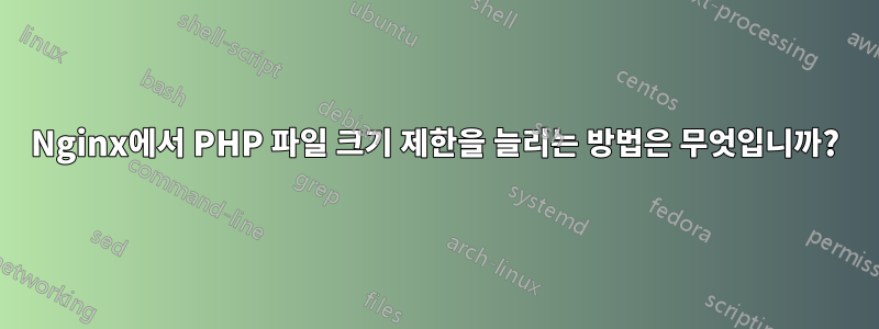 Nginx에서 PHP 파일 크기 제한을 늘리는 방법은 무엇입니까?