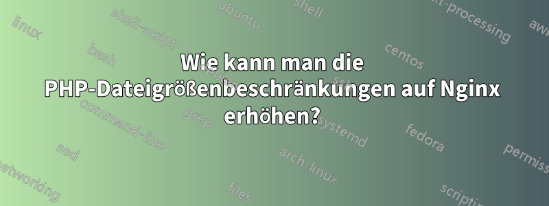 Wie kann man die PHP-Dateigrößenbeschränkungen auf Nginx erhöhen?