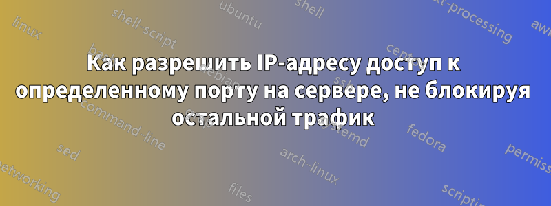 Как разрешить IP-адресу доступ к определенному порту на сервере, не блокируя остальной трафик