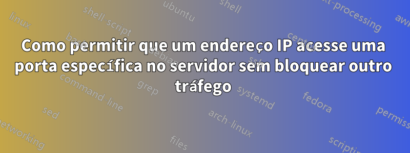 Como permitir que um endereço IP acesse uma porta específica no servidor sem bloquear outro tráfego