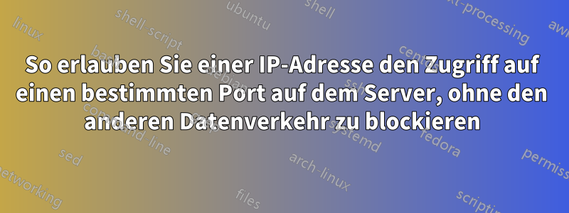 So erlauben Sie einer IP-Adresse den Zugriff auf einen bestimmten Port auf dem Server, ohne den anderen Datenverkehr zu blockieren