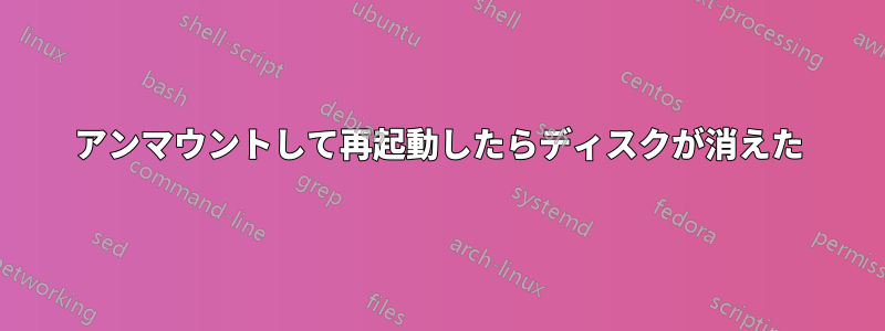 アンマウントして再起動したらディスクが消えた