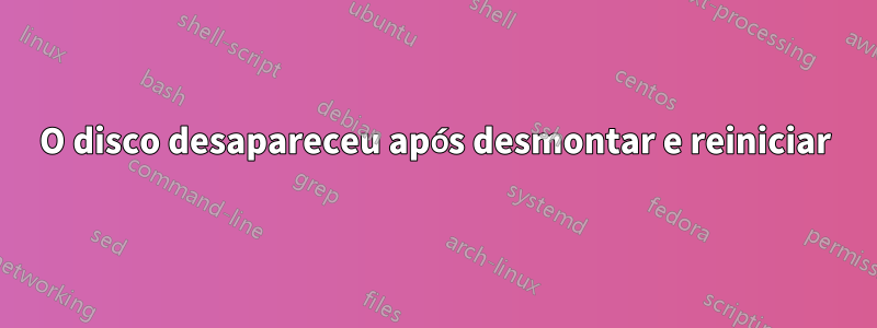 O disco desapareceu após desmontar e reiniciar