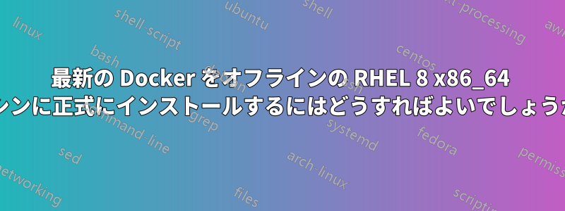 最新の Docker をオフラインの RHEL 8 x86_64 マシンに正式にインストールするにはどうすればよいでしょうか?
