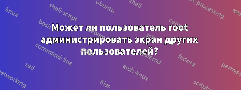 Может ли пользователь root администрировать экран других пользователей?