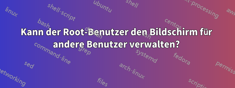 Kann der Root-Benutzer den Bildschirm für andere Benutzer verwalten?