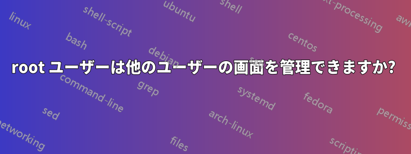 root ユーザーは他のユーザーの画面を管理できますか?