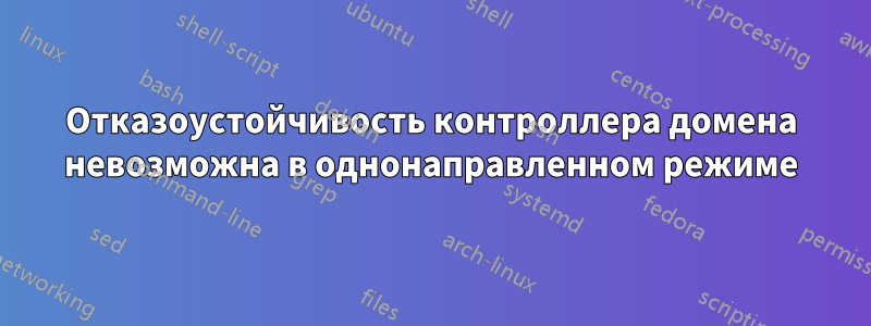 Отказоустойчивость контроллера домена невозможна в однонаправленном режиме