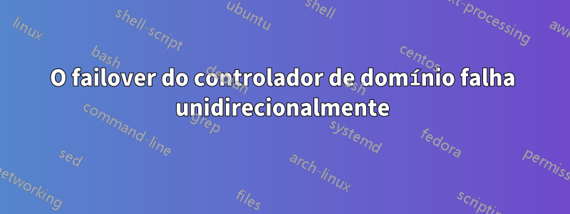 O failover do controlador de domínio falha unidirecionalmente