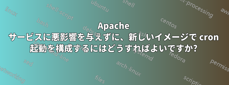 Apache サービスに悪影響を与えずに、新しいイメージで cron 起動を構成するにはどうすればよいですか?