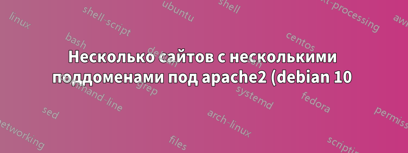 Несколько сайтов с несколькими поддоменами под apache2 (debian 10)