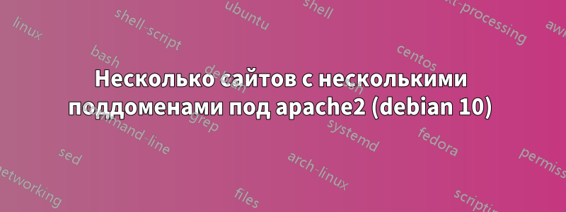 Несколько сайтов с несколькими поддоменами под apache2 (debian 10)