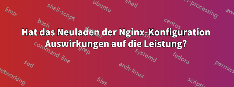 Hat das Neuladen der Nginx-Konfiguration Auswirkungen auf die Leistung?