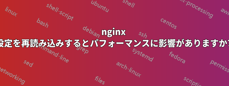 nginx 設定を再読み込みするとパフォーマンスに影響がありますか?