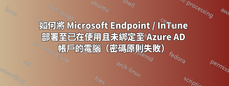 如何將 Microsoft Endpoint / InTune 部署至已在使用且未綁定至 Azure AD 帳戶的電腦（密碼原則失敗）