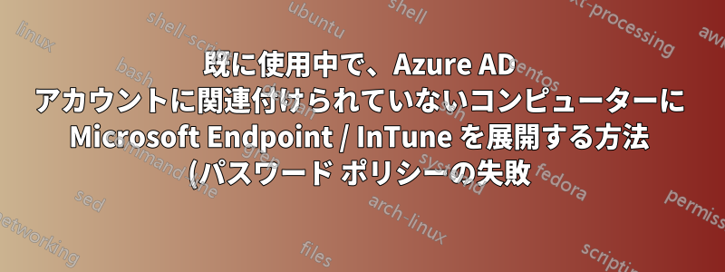 既に使用中で、Azure AD アカウントに関連付けられていないコンピューターに Microsoft Endpoint / InTune を展開する方法 (パスワード ポリシーの失敗)