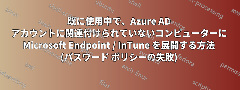 既に使用中で、Azure AD アカウントに関連付けられていないコンピューターに Microsoft Endpoint / InTune を展開する方法 (パスワード ポリシーの失敗)