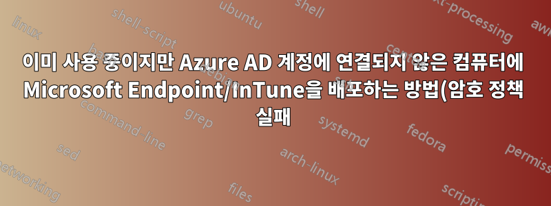 이미 사용 중이지만 Azure AD 계정에 연결되지 않은 컴퓨터에 Microsoft Endpoint/InTune을 배포하는 방법(암호 정책 실패)