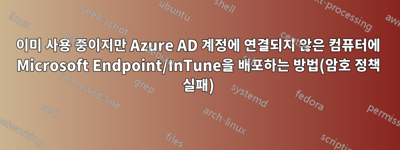 이미 사용 중이지만 Azure AD 계정에 연결되지 않은 컴퓨터에 Microsoft Endpoint/InTune을 배포하는 방법(암호 정책 실패)