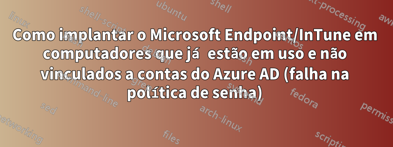 Como implantar o Microsoft Endpoint/InTune em computadores que já estão em uso e não vinculados a contas do Azure AD (falha na política de senha)
