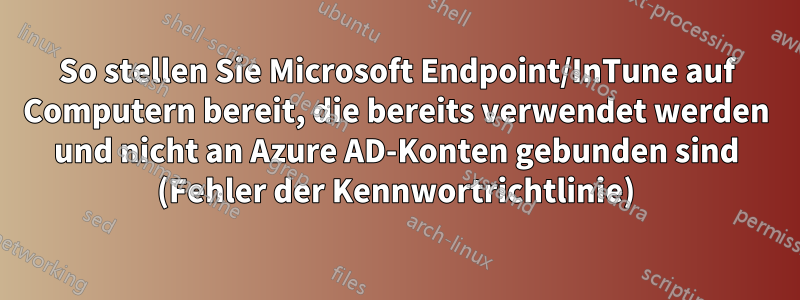 So stellen Sie Microsoft Endpoint/InTune auf Computern bereit, die bereits verwendet werden und nicht an Azure AD-Konten gebunden sind (Fehler der Kennwortrichtlinie)