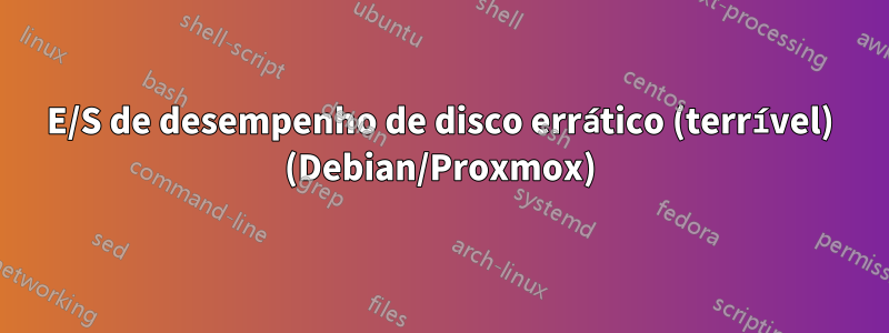 E/S de desempenho de disco errático (terrível) (Debian/Proxmox)